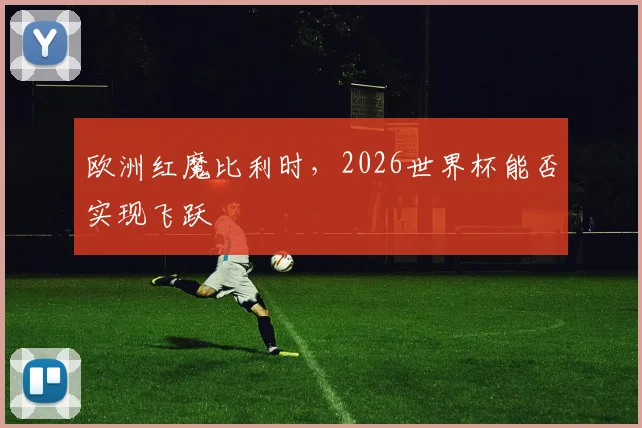 欧洲红魔比利时,2026世界杯能否实现飞跃