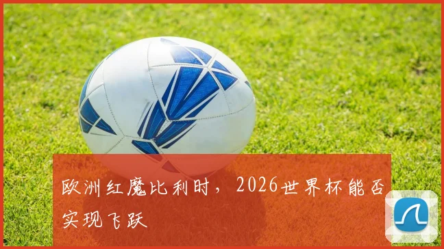 欧洲红魔比利时，2026世界杯能否实现飞跃